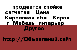  продается стойка сетчатая › Цена ­ 2 250 - Кировская обл., Киров г. Мебель, интерьер » Другое   